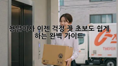 용달이사, 이젠 걱정 끗! 초보도 쉽게 하는 완벽 가이드