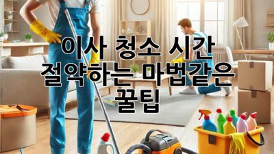 이사 청소, 시간 절약하는 마법같은 꿀팁!